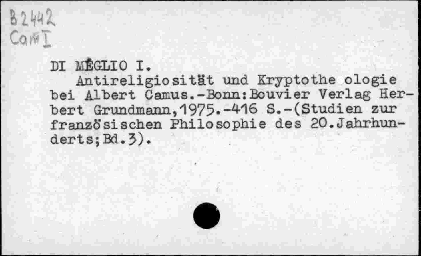 ﻿B1W
CarV>X
DI MfiGLIO I.
Antireligiosität und Kryptothe ologie "bei Allert Camus.-Bonn: Bouvi er Verlag Her tert Grundmann, 1975.-416 S.-(Studien zur französischen Philosophie des 2O.Jahrhun-derts;Bd.J).